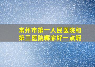 常州市第一人民医院和第三医院哪家好一点呢