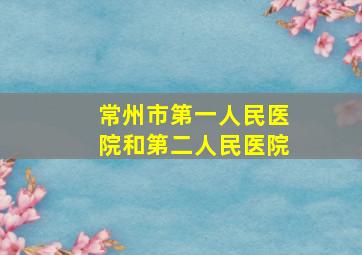 常州市第一人民医院和第二人民医院