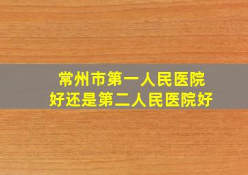 常州市第一人民医院好还是第二人民医院好