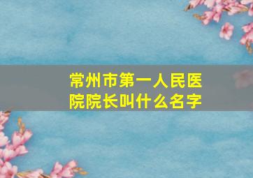 常州市第一人民医院院长叫什么名字