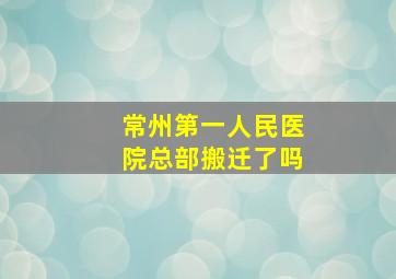 常州第一人民医院总部搬迁了吗