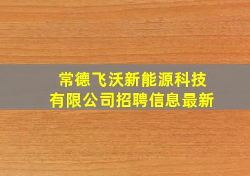 常德飞沃新能源科技有限公司招聘信息最新