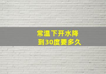 常温下开水降到30度要多久