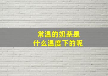 常温的奶茶是什么温度下的呢