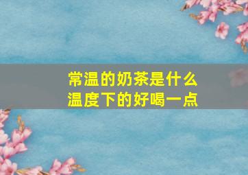 常温的奶茶是什么温度下的好喝一点