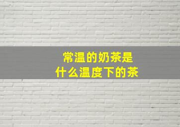 常温的奶茶是什么温度下的茶