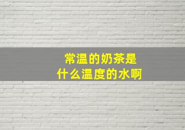 常温的奶茶是什么温度的水啊