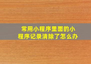 常用小程序里面的小程序记录清除了怎么办