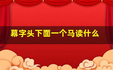 幕字头下面一个马读什么