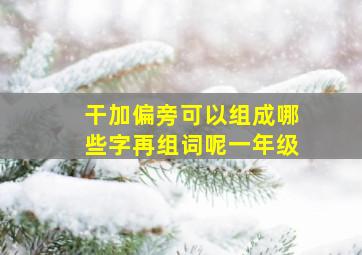 干加偏旁可以组成哪些字再组词呢一年级