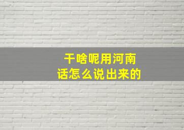 干啥呢用河南话怎么说出来的