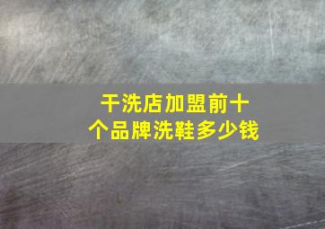 干洗店加盟前十个品牌洗鞋多少钱