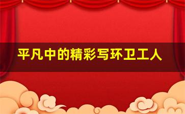 平凡中的精彩写环卫工人