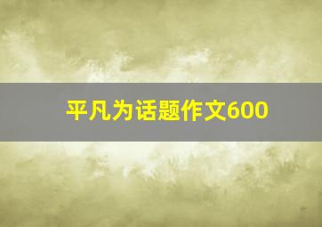 平凡为话题作文600