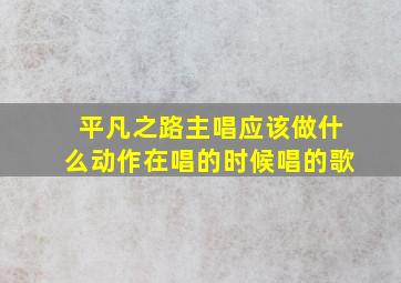 平凡之路主唱应该做什么动作在唱的时候唱的歌