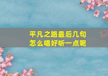 平凡之路最后几句怎么唱好听一点呢