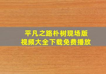 平凡之路朴树现场版视频大全下载免费播放