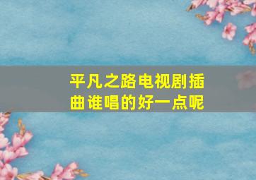 平凡之路电视剧插曲谁唱的好一点呢