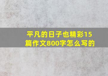 平凡的日子也精彩15篇作文800字怎么写的