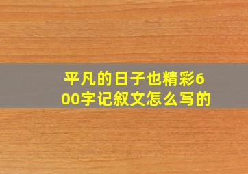 平凡的日子也精彩600字记叙文怎么写的