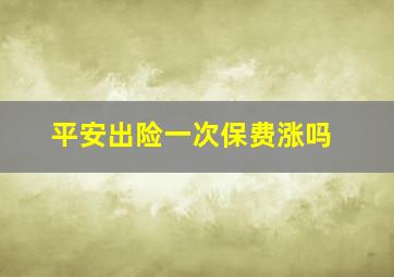 平安出险一次保费涨吗