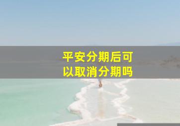 平安分期后可以取消分期吗