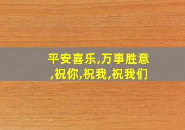 平安喜乐,万事胜意,祝你,祝我,祝我们