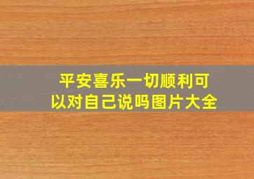 平安喜乐一切顺利可以对自己说吗图片大全