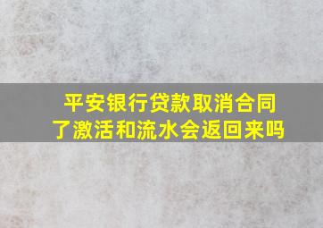 平安银行贷款取消合同了激活和流水会返回来吗