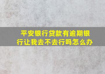 平安银行贷款有逾期银行让我去不去行吗怎么办