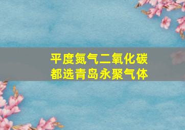 平度氮气二氧化碳都选青岛永聚气体