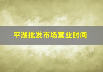 平湖批发市场营业时间