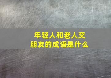 年轻人和老人交朋友的成语是什么