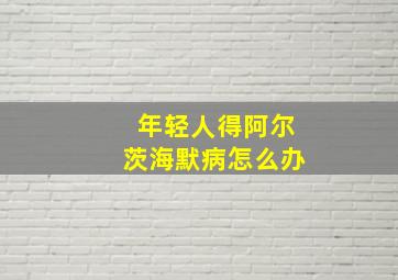 年轻人得阿尔茨海默病怎么办