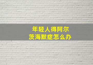 年轻人得阿尔茨海默症怎么办