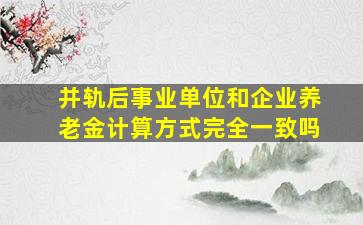 并轨后事业单位和企业养老金计算方式完全一致吗