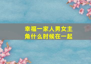 幸福一家人男女主角什么时候在一起