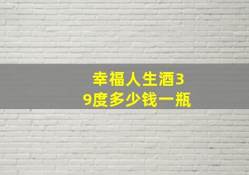 幸福人生酒39度多少钱一瓶