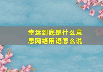 幸运到底是什么意思网络用语怎么说