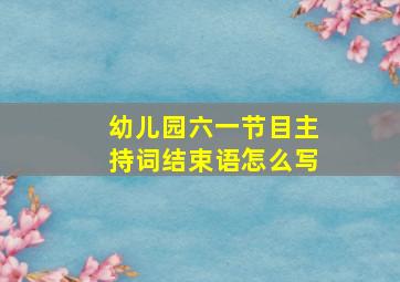 幼儿园六一节目主持词结束语怎么写