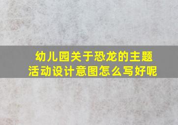 幼儿园关于恐龙的主题活动设计意图怎么写好呢