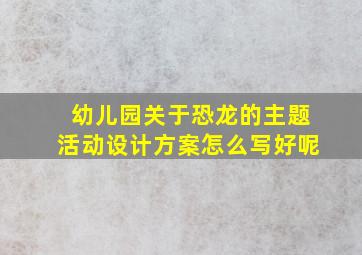 幼儿园关于恐龙的主题活动设计方案怎么写好呢