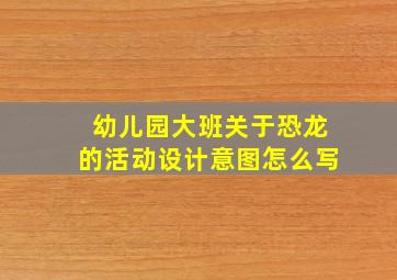 幼儿园大班关于恐龙的活动设计意图怎么写