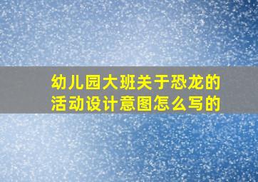 幼儿园大班关于恐龙的活动设计意图怎么写的