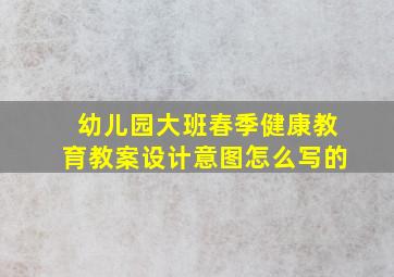 幼儿园大班春季健康教育教案设计意图怎么写的