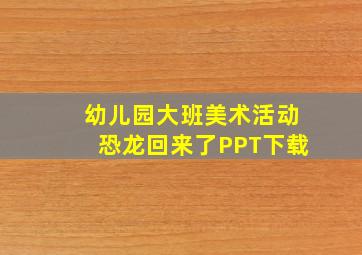 幼儿园大班美术活动恐龙回来了PPT下载