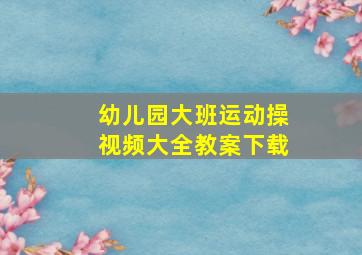 幼儿园大班运动操视频大全教案下载