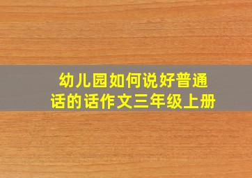 幼儿园如何说好普通话的话作文三年级上册