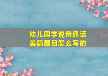 幼儿园学说普通话美篇题目怎么写的