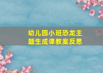 幼儿园小班恐龙主题生成课教案反思